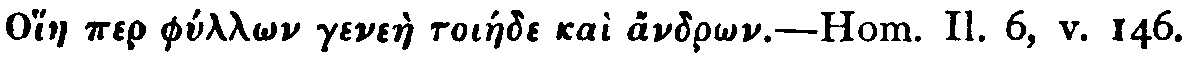 [Greek (transliterated):

Ohiae per phyll_on geneàe toiáede kaì andr_on].

Hom. 'Il.' 6, v. 146.