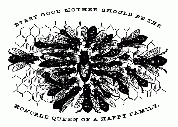EVERY GOOD MOTHER SHOULD BE THE
HONORED QUEEN OF A HAPPY FAMILY.