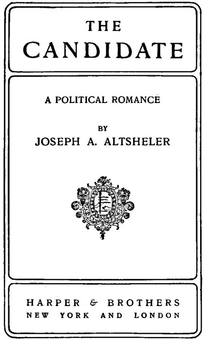 THE CANDIDATE A POLITICAL ROMANCE BY
 JOSEPH A. ALTSHELER HARPER & BROTHERS NEW YORK AND LONDON