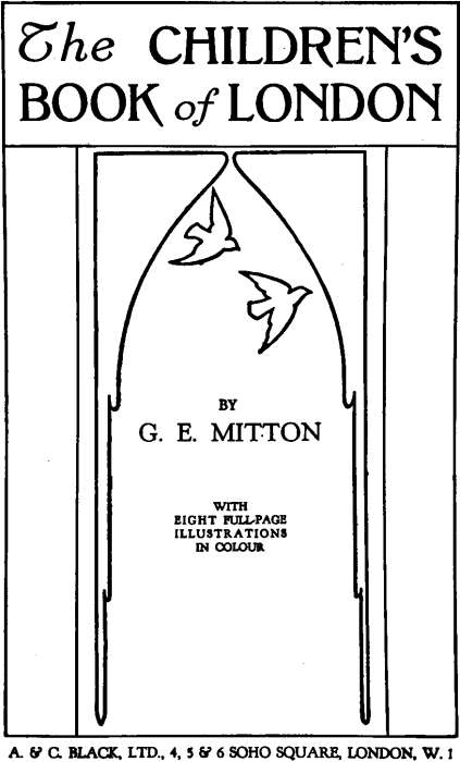The Children's Book of London By
G. E. Mitton with eight full-page illustrations in colour. A. & C. BLACK, LTD., 4, 5 & 6 SOHO SQUARE, LONDON, W.1