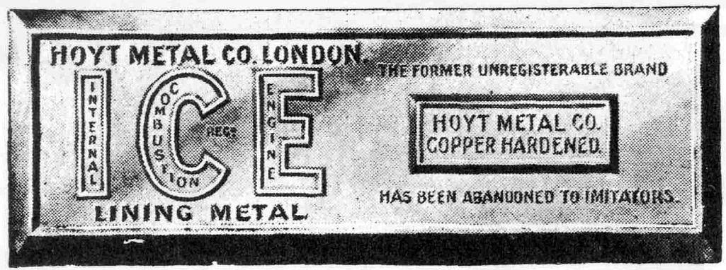 HOYT METAL CO. LONDON
THE FORMER UNREGISTERABLE BRAND
ICE - INTERNAL COMBUSTION ENGINE REG.
LINING METAL

HOYT METAL CO.
COPPER HARDENED.

HAS BEEN ABANDONED TO IMITATORS.