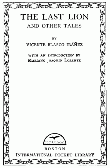 Title page:
THE LAST LION AND OTHER TALES;
BY VICENTE BLASCO IB��EZ;
WITH AN INTRODUCTION BY;
Mariano Joaquin Lorente;
BOSTON;
INTERNATIONAL POCKET LIBRARY