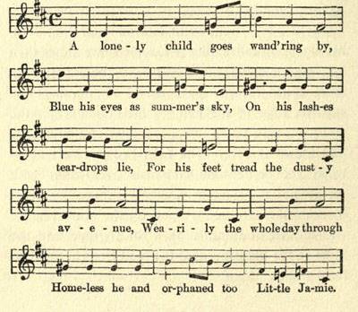 Music:
A lone-ly child goes wand'ring by,
Blue his eyes as sum-mer's sky,
On his lash-es tear-drops lie,
For his feet tread the dust-y av-e-nue,
Wea-ri-ly the whole day through
Home-less he and or-phaned too
Lit-tle Ja-mie.