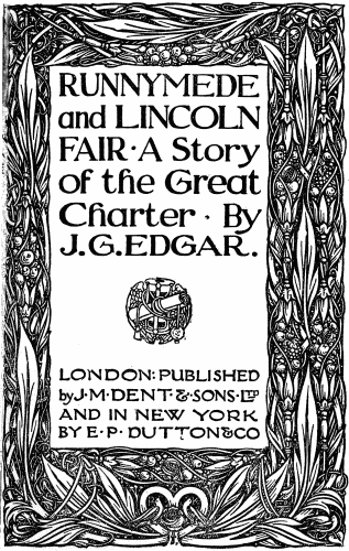 RUNNYMEDE
and LINCOLN
FAIR · A Story
of the Great
Charter · By
J.G. EDGAR.
LONDON: PUBLISHED
by J·M·DENT·&·SONS·LTD
AND IN NEW YORK
BY E·P·DUTTON & CO