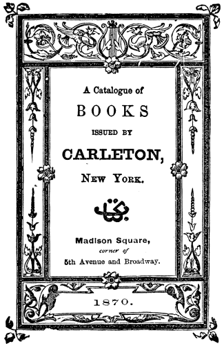 A Catalogue of
BOOKS
ISSUED BY
CARLETON,
New York.
Madison Square,
corner of
5th Avenue and Broadway.
1870.