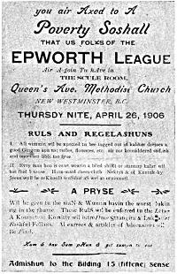 you air Axed to A Poverty Soshall

THAT US FOLKS OF THE EPWORTH LEAGUE

Air A-goin Tu hAve in THE SCULE ROOM,

Queen’s Ave. Methodist Church

NEW WESTMINSTER, B.C.

THURSDY NITE, APRIL 26, 1906

RULS AND REGELASHUNS

I. All wimmin wil be xpected tu bee togged out in kaliker dresses & good
Gingem apirins: rufles, flounces, etc. air not konsiddered stiLish and
oners aer lible too fyne.

II. Evry man hoo is cawt wearin a biled shiRt or stannup kalar wil bee
find 5 sense. Hum-maid chees-cloth Nektys & ol Kentuk-ky Jeens wyll be
reKkonD senSible aS wel as ornimentl.

A PRYSE

Wil be givn tu the maN & Wuman havin the wurst lukin rig in the rhume.
These RulS wil be enforced tu the Letar. A Kompetent Komitty wil introDuce
Strangirs & Luk after Bashful Fellars. Al extrees & artikles of Adornment
wil Be Find.

Kum & hav Sum pHun & git sumpn tu eat.

Admishun to the Bilding 15 (fiftene) sense.