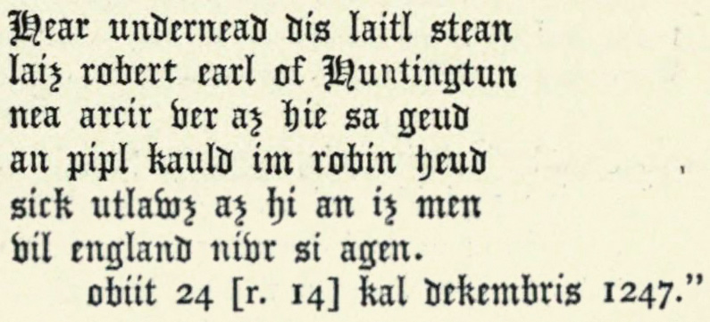 Hear
undernead dis laitl stean laiz robert earl of Huntingtun nea arcir
ver az hie sa geud an pipl kauld im robin heud sick utlawz az hi an
iz men vil england nivr si agen.

obiit 24 [r. 14] kal dekembris 1247.”
