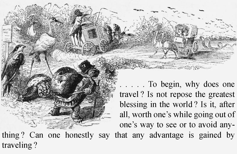 . . . . . To begin, why does
one travel? Is not repose the greatest blessing in the
world? Is it, after all, worth one’s while going out of
one’s way to see or to avoid anything? Can one honestly say
that any advantage is gained by travelling?