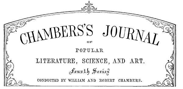 Chambers’s Journal of Popular Literature, Science,
and Art. Fourth Series. Conducted by William and Robert Chambers.