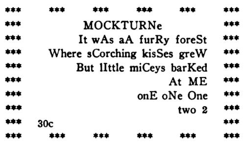 Groups of three asterisks,
  laid out in a rectangle, surround the following text: MOCKTURNe / It wAs aA
  furRy foreSt / Where sCorching kisSes greW / But lIttle miCeys barKed / At
  ME / onE oNe One / two 2 / 30c